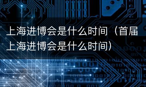 上海进博会是什么时间（首届上海进博会是什么时间）