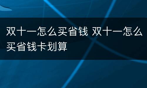 双十一怎么买省钱 双十一怎么买省钱卡划算
