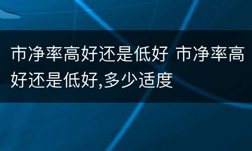 市净率高好还是低好 市净率高好还是低好,多少适度