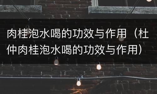 肉桂泡水喝的功效与作用（杜仲肉桂泡水喝的功效与作用）