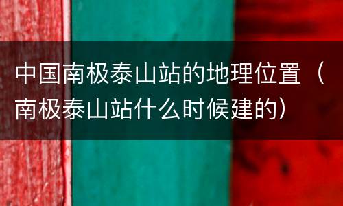 中国南极泰山站的地理位置（南极泰山站什么时候建的）