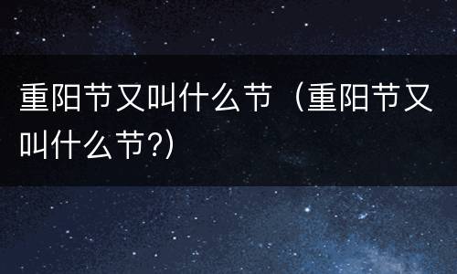 重阳节又叫什么节（重阳节又叫什么节?）