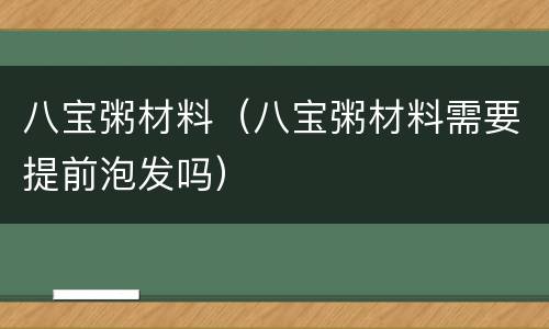 八宝粥材料（八宝粥材料需要提前泡发吗）