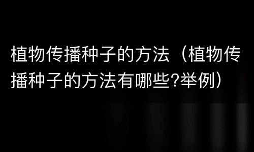植物传播种子的方法（植物传播种子的方法有哪些?举例）