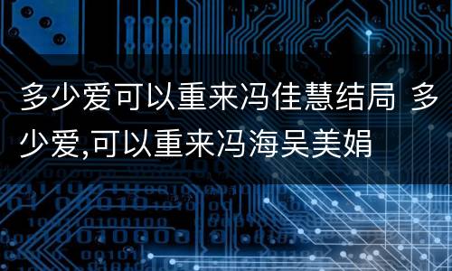 多少爱可以重来冯佳慧结局 多少爱,可以重来冯海吴美娟