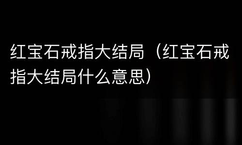 红宝石戒指大结局（红宝石戒指大结局什么意思）