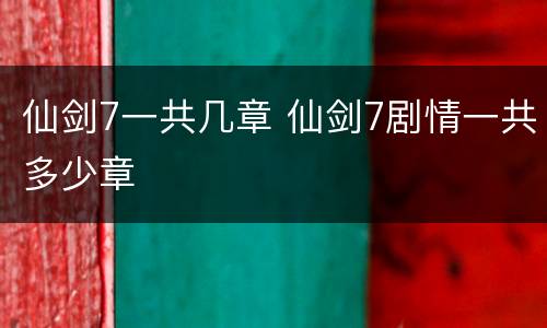 仙剑7一共几章 仙剑7剧情一共多少章