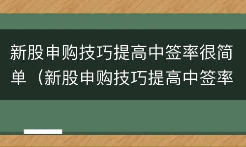 新股申购技巧提高中签率很简单（新股申购技巧提高中签率很简单2020年）