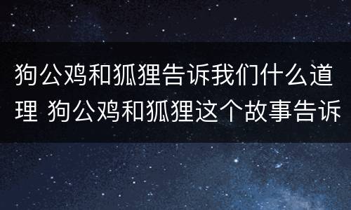 狗公鸡和狐狸告诉我们什么道理 狗公鸡和狐狸这个故事告诉我们一个怎样的道理