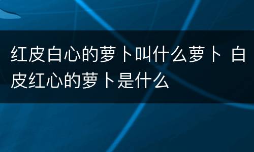 红皮白心的萝卜叫什么萝卜 白皮红心的萝卜是什么