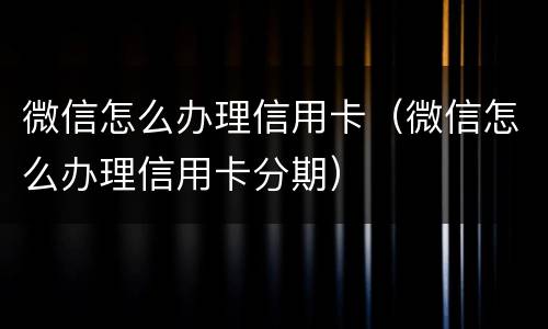 微信怎么办理信用卡（微信怎么办理信用卡分期）