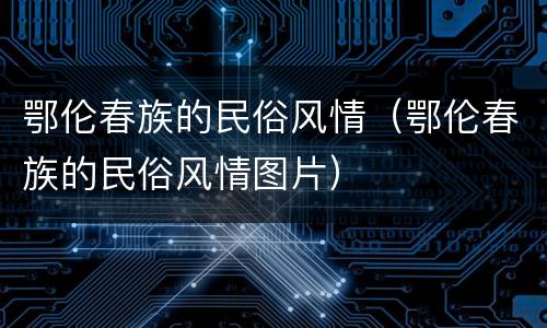鄂伦春族的民俗风情（鄂伦春族的民俗风情图片）