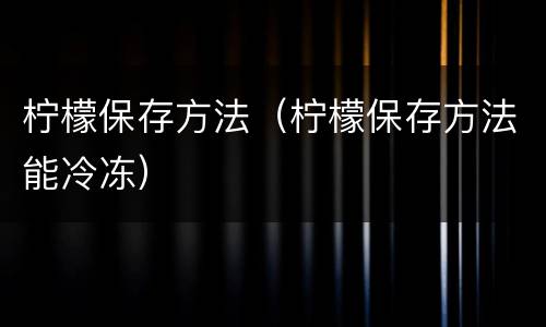 柠檬保存方法（柠檬保存方法能冷冻）