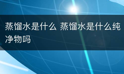 蒸馏水是什么 蒸馏水是什么纯净物吗