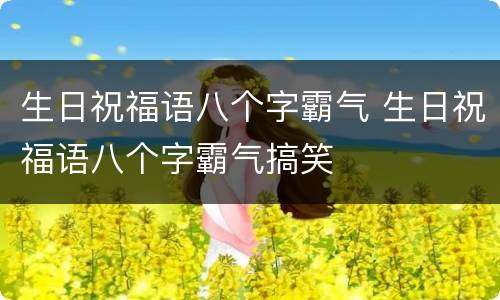 生日祝福语八个字霸气 生日祝福语八个字霸气搞笑