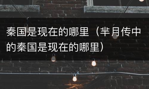 秦国是现在的哪里（芈月传中的秦国是现在的哪里）