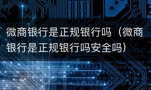 微商银行是正规银行吗（微商银行是正规银行吗安全吗）