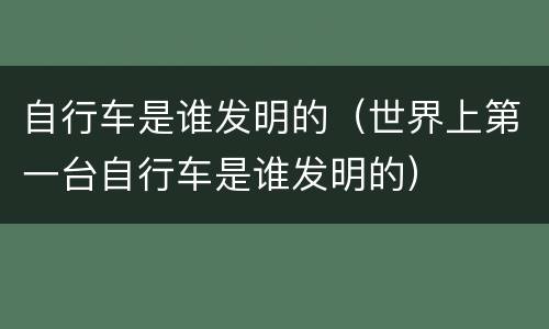 自行车是谁发明的（世界上第一台自行车是谁发明的）