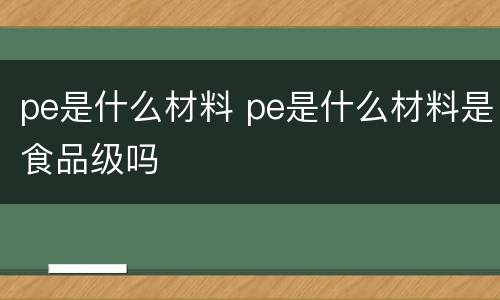 pe是什么材料 pe是什么材料是食品级吗