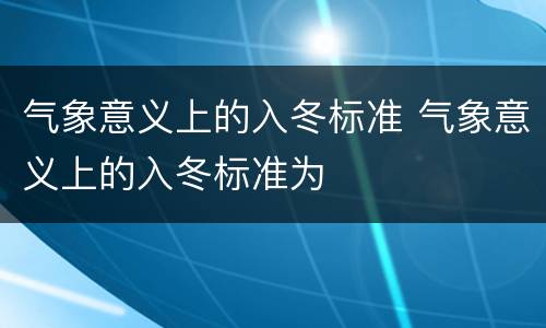 气象意义上的入冬标准 气象意义上的入冬标准为