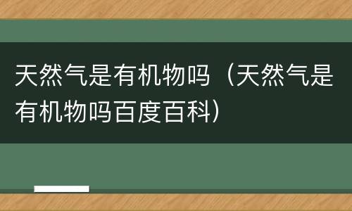 天然气是有机物吗（天然气是有机物吗百度百科）