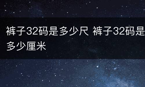 裤子32码是多少尺 裤子32码是多少厘米