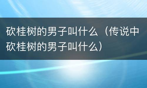 砍桂树的男子叫什么（传说中砍桂树的男子叫什么）