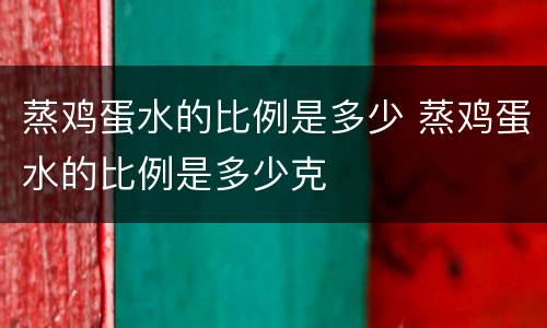 蒸鸡蛋水的比例是多少 蒸鸡蛋水的比例是多少克