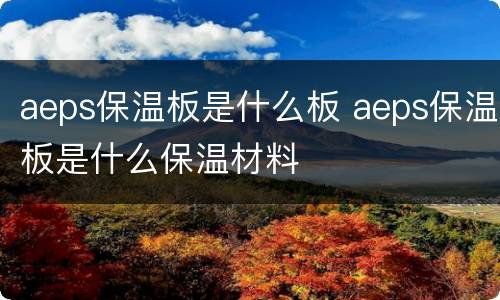 aeps保温板是什么板 aeps保温板是什么保温材料