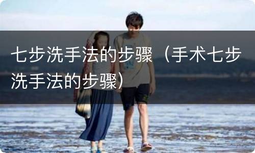 七步洗手法的步骤（手术七步洗手法的步骤）