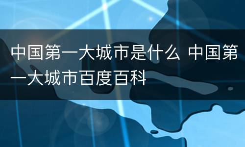 中国第一大城市是什么 中国第一大城市百度百科