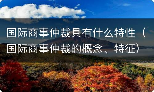 国际商事仲裁具有什么特性（国际商事仲裁的概念、特征）