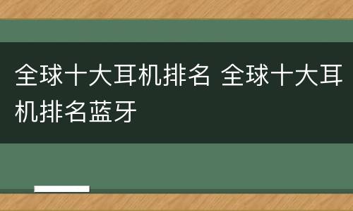 全球十大耳机排名 全球十大耳机排名蓝牙