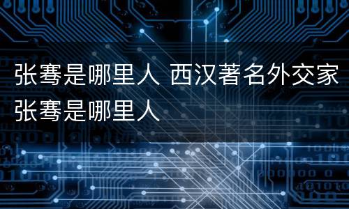 张骞是哪里人 西汉著名外交家张骞是哪里人