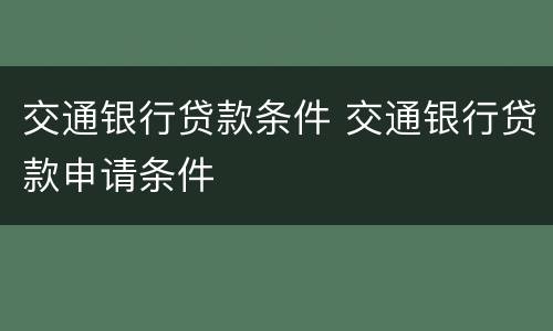 交通银行贷款条件 交通银行贷款申请条件