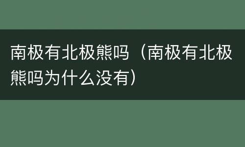 南极有北极熊吗（南极有北极熊吗为什么没有）