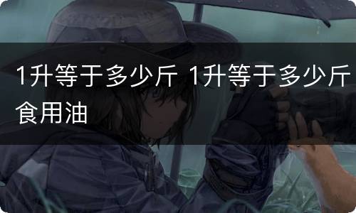 1升等于多少斤 1升等于多少斤食用油