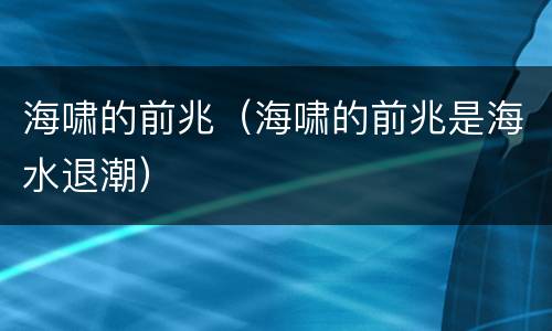海啸的前兆（海啸的前兆是海水退潮）