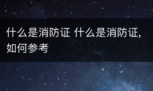 什么是消防证 什么是消防证,如何参考