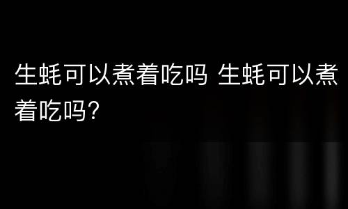 生蚝可以煮着吃吗 生蚝可以煮着吃吗?