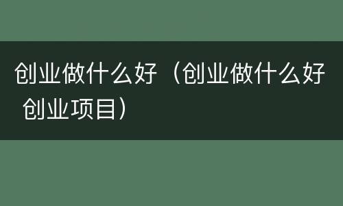创业做什么好（创业做什么好 创业项目）