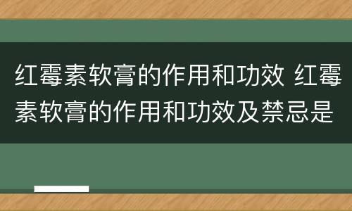 红霉素软膏的作用和功效 红霉素软膏的作用和功效及禁忌是什么