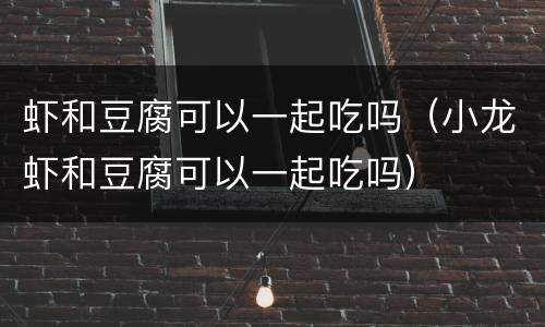 虾和豆腐可以一起吃吗（小龙虾和豆腐可以一起吃吗）
