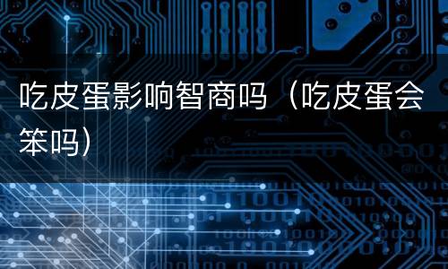 吃皮蛋影响智商吗（吃皮蛋会笨吗）