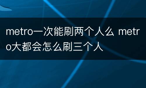 metro一次能刷两个人么 metro大都会怎么刷三个人