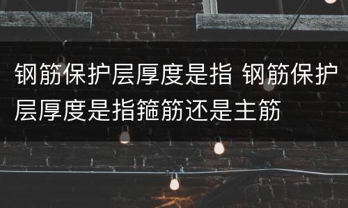 钢筋保护层厚度是指 钢筋保护层厚度是指箍筋还是主筋