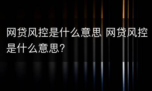 网贷风控是什么意思 网贷风控是什么意思?