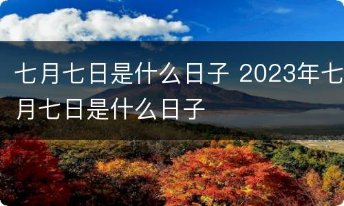 七月七日是什么日子 2023年七月七日是什么日子