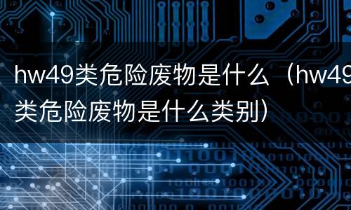 hw49类危险废物是什么（hw49类危险废物是什么类别）
