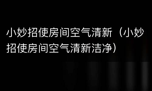 小妙招使房间空气清新（小妙招使房间空气清新洁净）